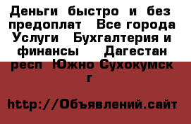 Деньги  быстро  и  без  предоплат - Все города Услуги » Бухгалтерия и финансы   . Дагестан респ.,Южно-Сухокумск г.